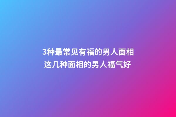 3种最常见有福的男人面相 这几种面相的男人福气好